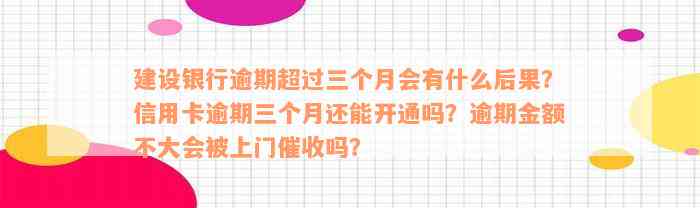 建设银行逾期超过三个月会有什么后果？信用卡逾期三个月还能开通吗？逾期金额不大会被上门催收吗？