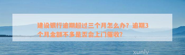 建设银行逾期超过三个月怎么办？逾期3个月金额不多是否会上门催收？