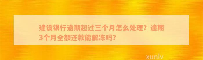 建设银行逾期超过三个月怎么处理？逾期3个月全额还款能解冻吗？