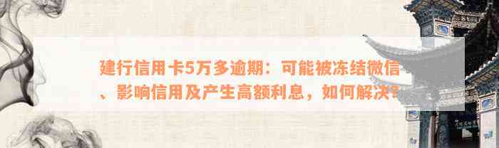 建行信用卡5万多逾期：可能被冻结微信、影响信用及产生高额利息，如何解决？