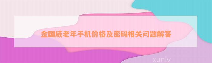 金国威老年手机价格及密码相关问题解答