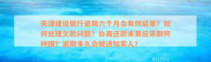 天津建设银行逾期六个月会有何后果？如何处理欠款问题？协商还款未果应采取何种措？逾期多久会被通知家人？