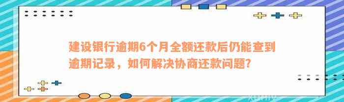 建设银行逾期6个月全额还款后仍能查到逾期记录，如何解决协商还款问题？