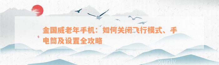 金国威老年手机：如何关闭飞行模式、手电筒及设置全攻略