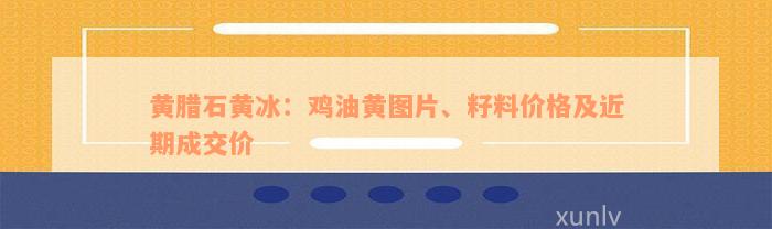 黄腊石黄冰：鸡油黄图片、籽料价格及近期成交价