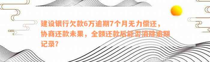 建设银行欠款6万逾期7个月无力偿还，协商还款未果，全额还款后能否消除逾期记录？