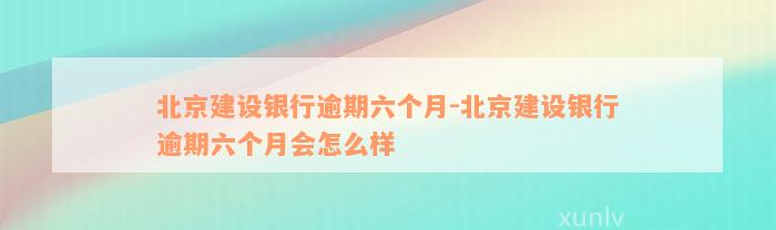 北京建设银行逾期六个月-北京建设银行逾期六个月会怎么样