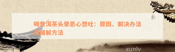 喝普洱茶头晕恶心想吐：原因、解决办法及缓解方法