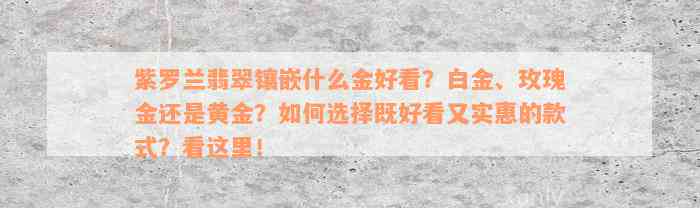 紫罗兰翡翠镶嵌什么金好看？白金、玫瑰金还是黄金？如何选择既好看又实惠的款式？看这里！