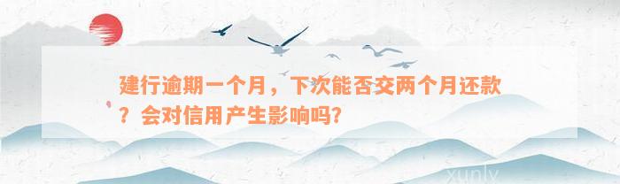 建行逾期一个月，下次能否交两个月还款？会对信用产生影响吗？