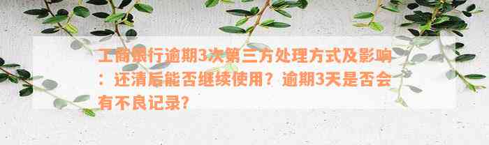 工商银行逾期3次第三方处理方式及影响：还清后能否继续使用？逾期3天是否会有不良记录？