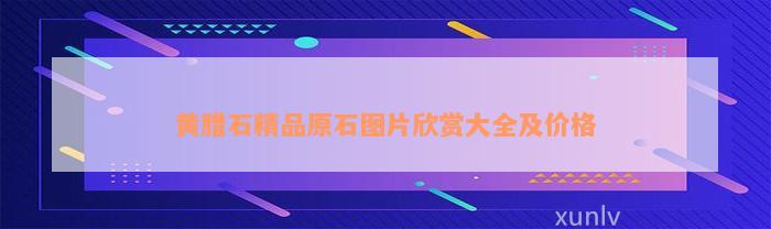 黄腊石精品原石图片欣赏大全及价格