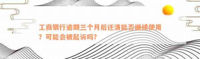 工商银行逾期三个月后还清能否继续使用？可能会被起诉吗？