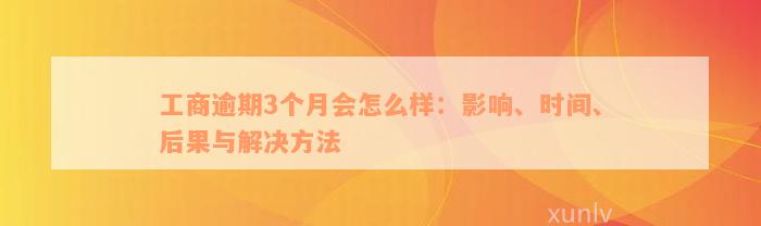 工商逾期3个月会怎么样：影响、时间、后果与解决方法