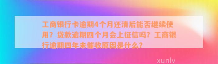 工商银行卡逾期4个月还清后能否继续使用？贷款逾期四个月会上征信吗？工商银行逾期四年未催收原因是什么？