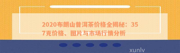 2020布朗山普洱茶价格全揭秘：357克价格、图片与市场行情分析