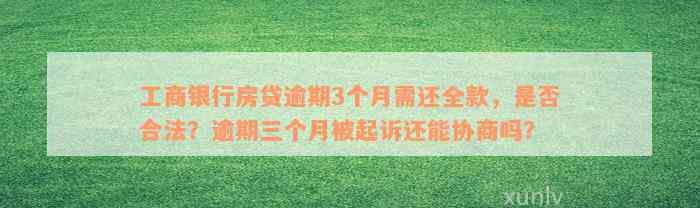 工商银行房贷逾期3个月需还全款，是否合法？逾期三个月被起诉还能协商吗？