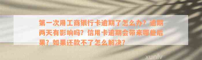 第一次用工商银行卡逾期了怎么办？逾期两天有影响吗？信用卡逾期会带来哪些后果？如果还款不了怎么解决？