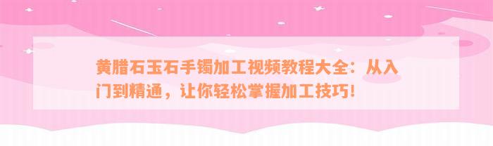 黄腊石玉石手镯加工视频教程大全：从入门到精通，让你轻松掌握加工技巧！