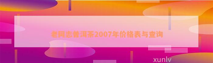 老同志普洱茶2007年价格表与查询