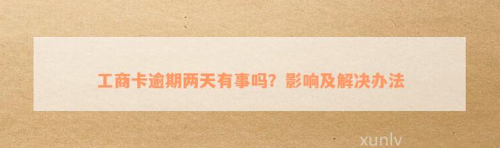 工商卡逾期两天有事吗？影响及解决办法