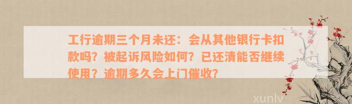 工行逾期三个月未还：会从其他银行卡扣款吗？被起诉风险如何？已还清能否继续使用？逾期多久会上门催收？