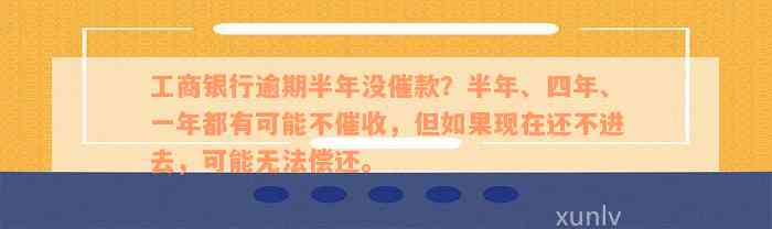 工商银行逾期半年没催款？半年、四年、一年都有可能不催收，但如果现在还不进去，可能无法偿还。