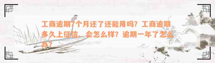 工商逾期7个月还了还能用吗？工商逾期多久上征信、会怎么样？逾期一年了怎么办？