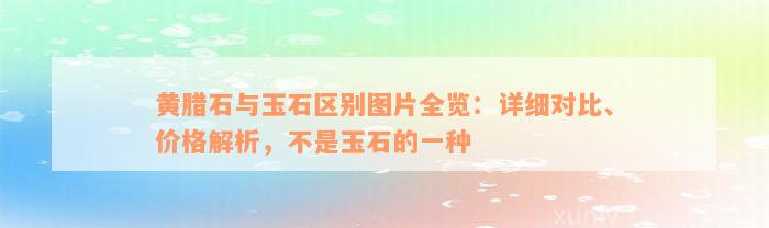 黄腊石与玉石区别图片全览：详细对比、价格解析，不是玉石的一种