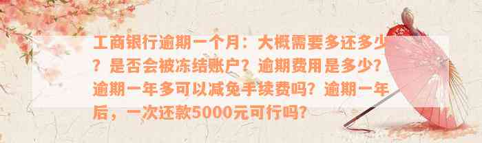 工商银行逾期一个月：大概需要多还多少？是否会被冻结账户？逾期费用是多少？逾期一年多可以减免手续费吗？逾期一年后，一次还款5000元可行吗？