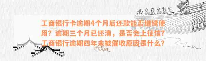 工商银行卡逾期4个月后还款能否继续使用？逾期三个月已还清，是否会上征信？工商银行逾期四年未被催收原因是什么？