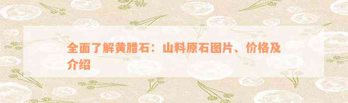 全面了解黄腊石：山料原石图片、价格及介绍