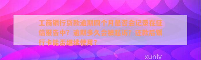 工商银行贷款逾期四个月是否会记录在征信报告中？逾期多久会被起诉？还款后银行卡能否继续使用？