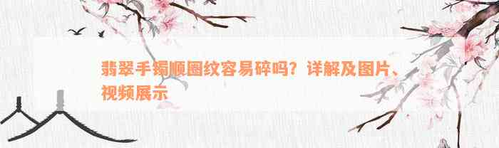 翡翠手镯顺圈纹容易碎吗？详解及图片、视频展示