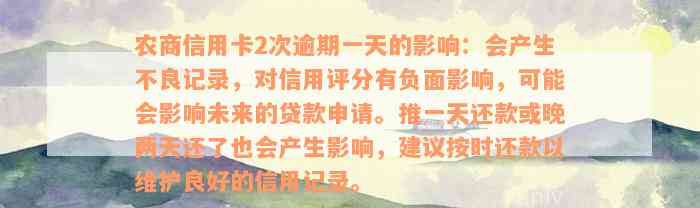 农商信用卡2次逾期一天的影响：会产生不良记录，对信用评分有负面影响，可能会影响未来的贷款申请。推一天还款或晚两天还了也会产生影响，建议按时还款以维护良好的信用记录。