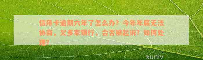 信用卡逾期六年了怎么办？今年年底无法协商，欠多家银行，会否被起诉？如何处理？