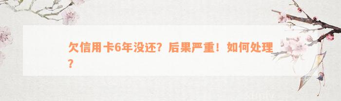 欠信用卡6年没还？后果严重！如何处理？