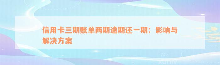 信用卡三期账单两期逾期还一期：影响与解决方案