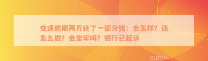 交通逾期两万还了一部分钱：会怎样？该怎么做？会坐牢吗？银行已起诉