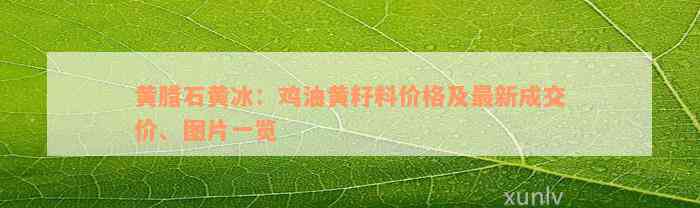 黄腊石黄冰：鸡油黄籽料价格及最新成交价、图片一览