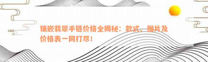 镶嵌翡翠手链价格全揭秘：款式、图片及价格表一网打尽！