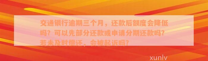 交通银行逾期三个月，还款后额度会降低吗？可以先部分还款或申请分期还款吗？若未及时偿还，会被起诉吗？