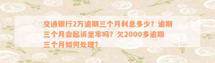 交通银行2万逾期三个月利息多少？逾期三个月会起诉坐牢吗？欠2000多逾期三个月如何处理？