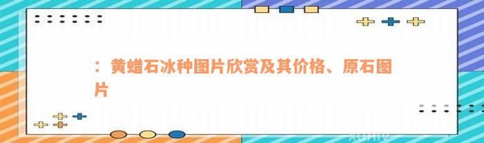 ：黄蜡石冰种图片欣赏及其价格、原石图片