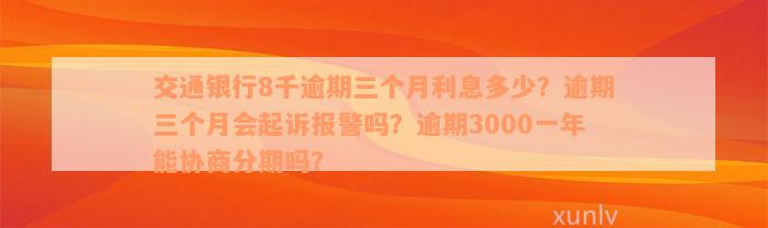 交通银行8千逾期三个月利息多少？逾期三个月会起诉报警吗？逾期3000一年能协商分期吗？