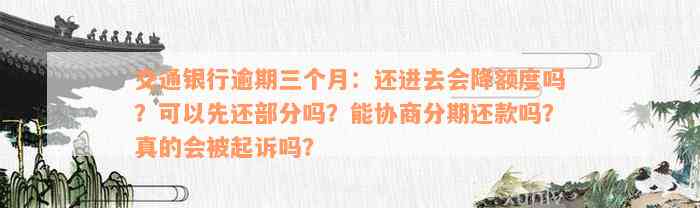 交通银行逾期三个月：还进去会降额度吗？可以先还部分吗？能协商分期还款吗？真的会被起诉吗？