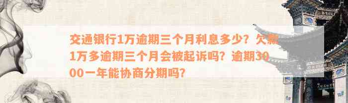 交通银行1万逾期三个月利息多少？欠款1万多逾期三个月会被起诉吗？逾期3000一年能协商分期吗？