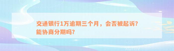 交通银行1万逾期三个月，会否被起诉？能协商分期吗？