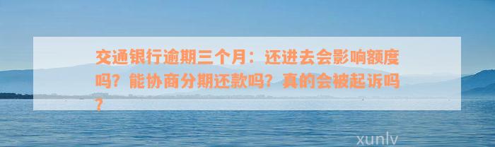 交通银行逾期三个月：还进去会影响额度吗？能协商分期还款吗？真的会被起诉吗？