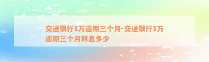 交通银行1万逾期三个月-交通银行1万逾期三个月利息多少